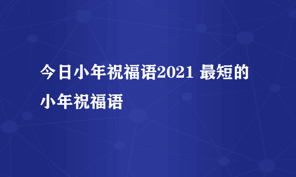 今日小年祝福语2021 最短的小年祝福语