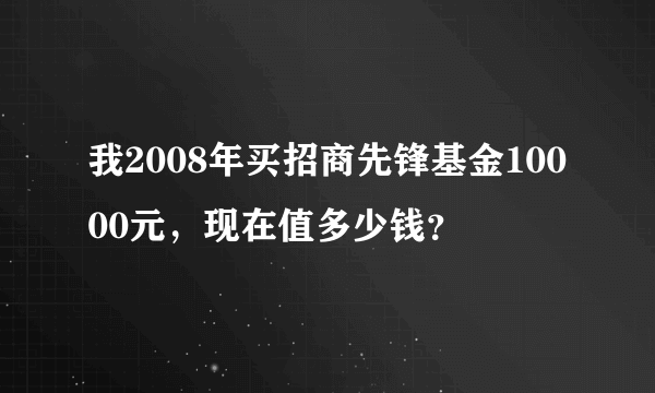 我2008年买招商先锋基金10000元，现在值多少钱？