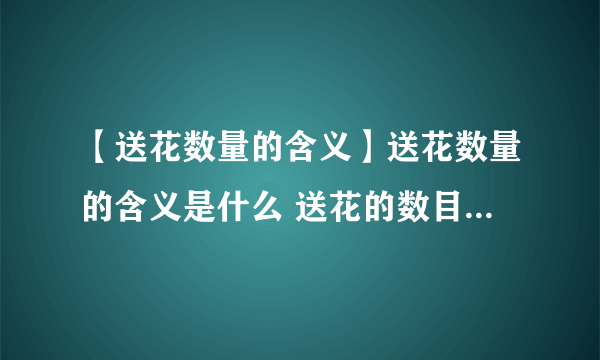 【送花数量的含义】送花数量的含义是什么 送花的数目都代表什么意义