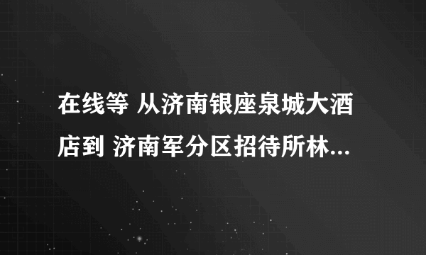 在线等 从济南银座泉城大酒店到 济南军分区招待所林馨苑酒店