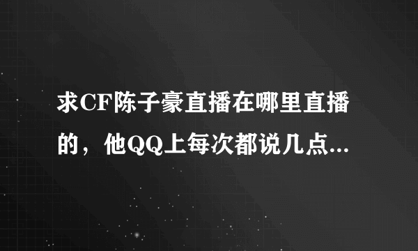 求CF陈子豪直播在哪里直播的，他QQ上每次都说几点几点直播，但是是在哪，求有看过的人回答