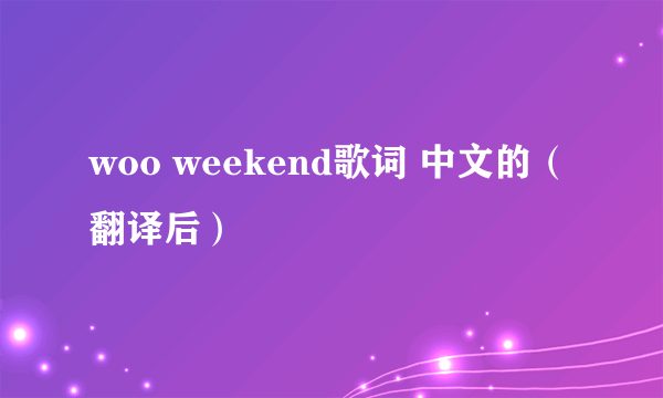 woo weekend歌词 中文的（翻译后）