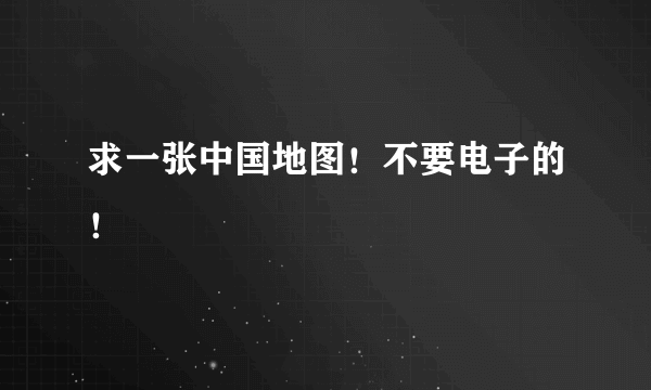 求一张中国地图！不要电子的！