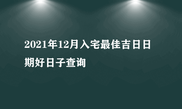 2021年12月入宅最佳吉日日期好日子查询