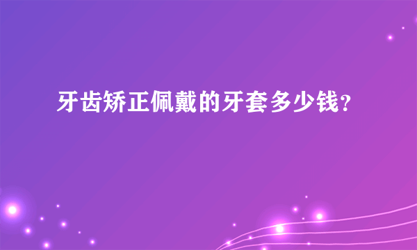 牙齿矫正佩戴的牙套多少钱？