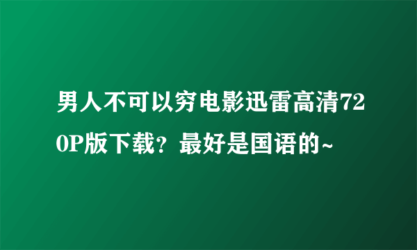 男人不可以穷电影迅雷高清720P版下载？最好是国语的~