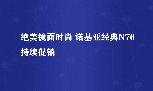 绝美镜面时尚 诺基亚经典N76持续促销