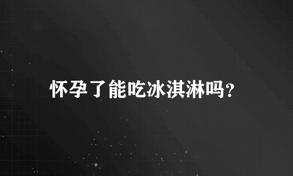 怀孕了能吃冰淇淋吗？