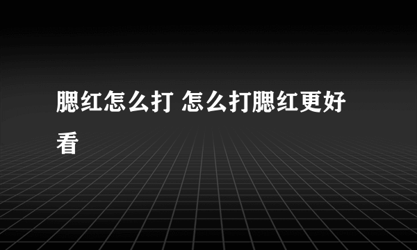 腮红怎么打 怎么打腮红更好看