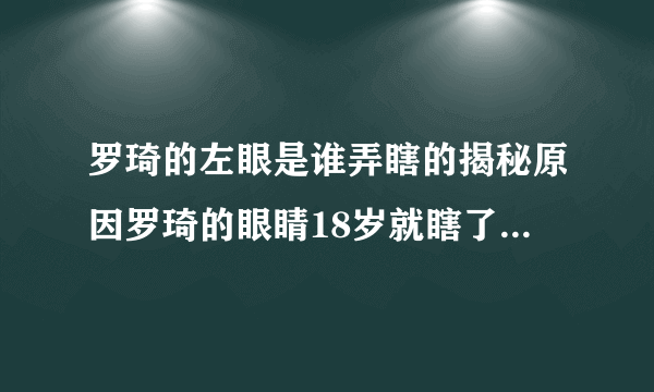 罗琦的左眼是谁弄瞎的揭秘原因罗琦的眼睛18岁就瞎了-飞外网