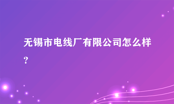 无锡市电线厂有限公司怎么样？