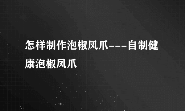 怎样制作泡椒凤爪---自制健康泡椒凤爪