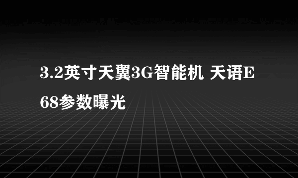 3.2英寸天翼3G智能机 天语E68参数曝光