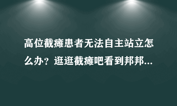 高位截瘫患者无法自主站立怎么办？逛逛截瘫吧看到邦邦机器人讨论。在犹豫该不该买？