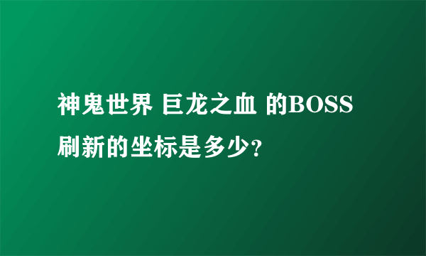 神鬼世界 巨龙之血 的BOSS 刷新的坐标是多少？