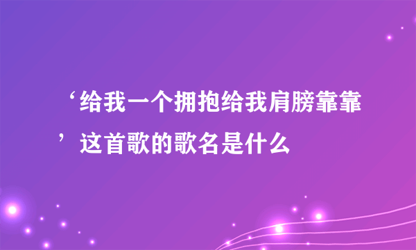 ‘给我一个拥抱给我肩膀靠靠’这首歌的歌名是什么