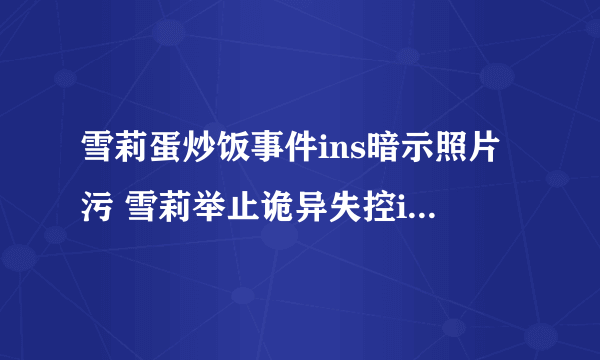 雪莉蛋炒饭事件ins暗示照片污 雪莉举止诡异失控ins图密恐慎入