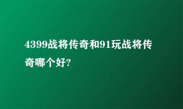 4399战将传奇和91玩战将传奇哪个好?