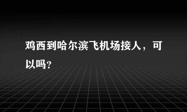 鸡西到哈尔滨飞机场接人，可以吗？