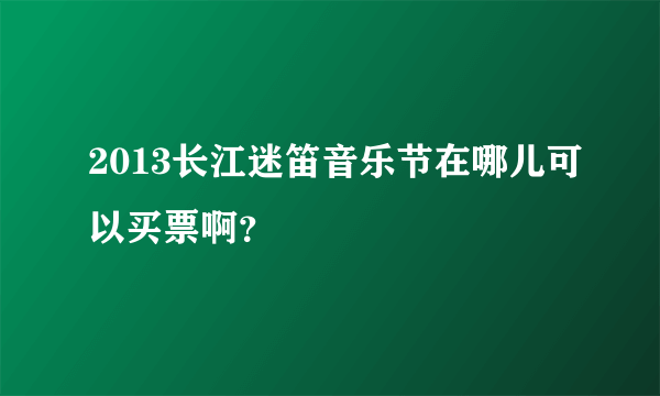 2013长江迷笛音乐节在哪儿可以买票啊？