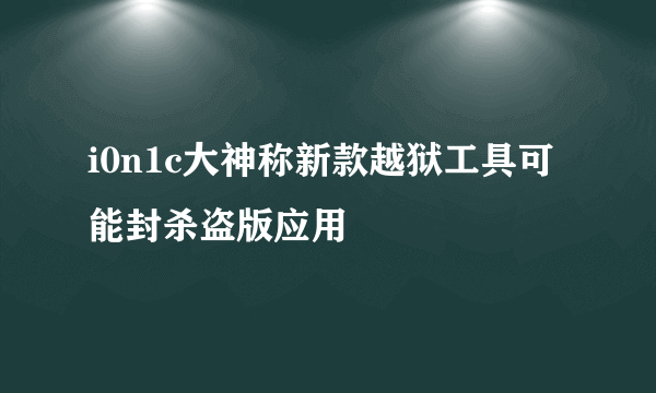 i0n1c大神称新款越狱工具可能封杀盗版应用