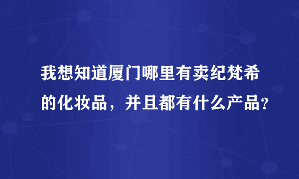 我想知道厦门哪里有卖纪梵希的化妆品，并且都有什么产品？