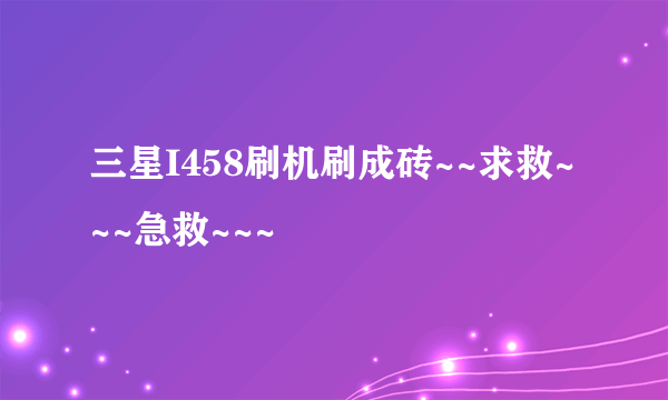 三星I458刷机刷成砖~~求救~~~急救~~~