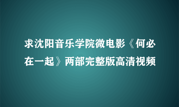 求沈阳音乐学院微电影《何必在一起》两部完整版高清视频