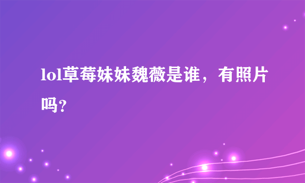 lol草莓妹妹魏薇是谁，有照片吗？