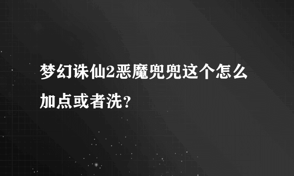 梦幻诛仙2恶魔兜兜这个怎么加点或者洗？