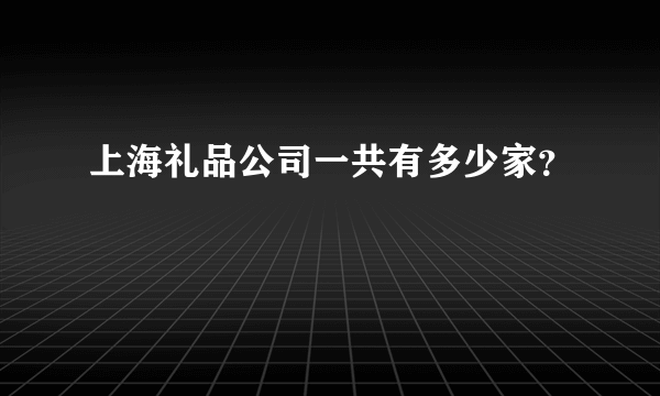 上海礼品公司一共有多少家？