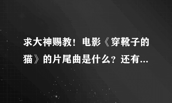 求大神赐教！电影《穿靴子的猫》的片尾曲是什么？还有全片最主要的插曲是？谢谢解答！