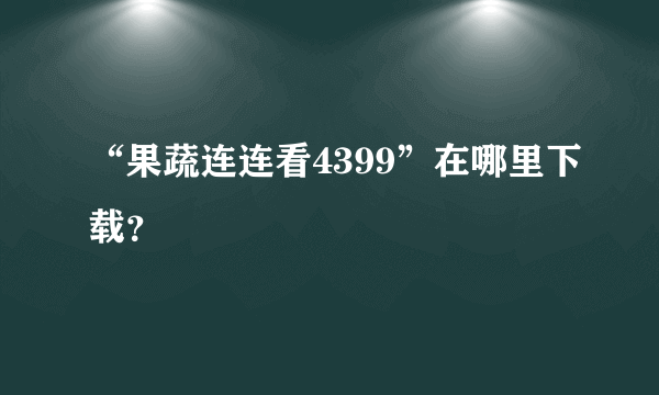 “果蔬连连看4399”在哪里下载？