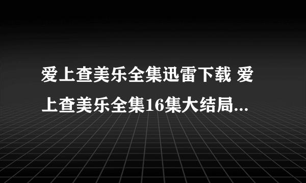 爱上查美乐全集迅雷下载 爱上查美乐全集16集大结局 抗日剧奇侠全集优酷 爱上查美乐17集18集19集在线观看