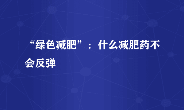 “绿色减肥”：什么减肥药不会反弹