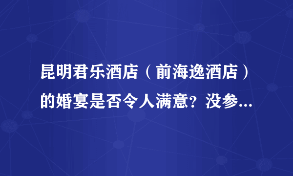 昆明君乐酒店（前海逸酒店）的婚宴是否令人满意？没参加过的勿扰，谢谢