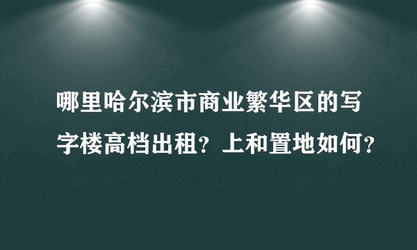 哪里哈尔滨市商业繁华区的写字楼高档出租？上和置地如何？