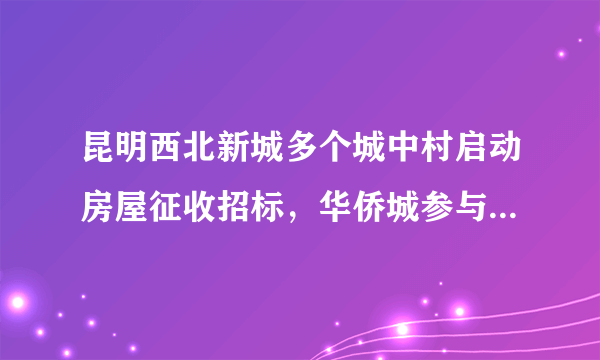 昆明西北新城多个城中村启动房屋征收招标，华侨城参与土地一级开发, 你怎么看？