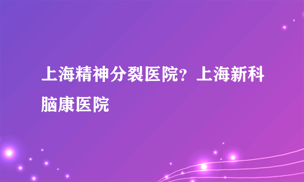 上海精神分裂医院？上海新科脑康医院