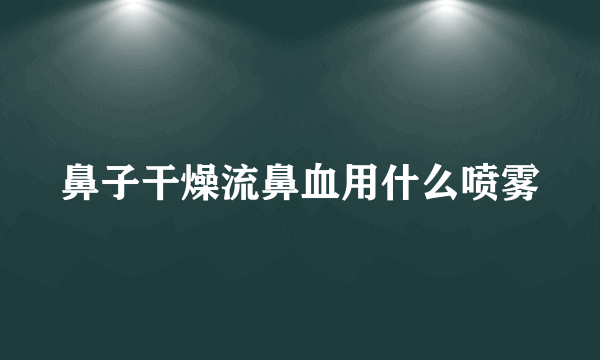 鼻子干燥流鼻血用什么喷雾