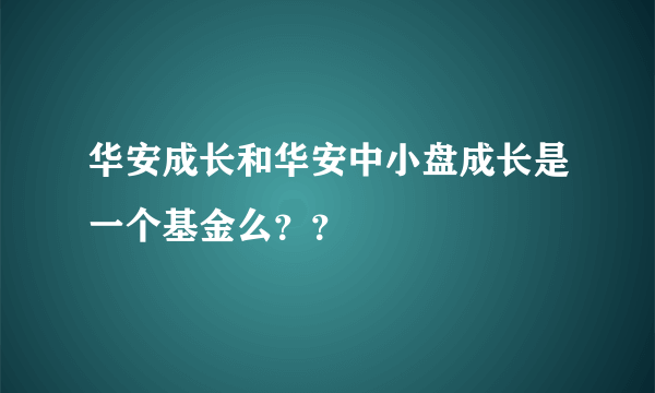 华安成长和华安中小盘成长是一个基金么？？