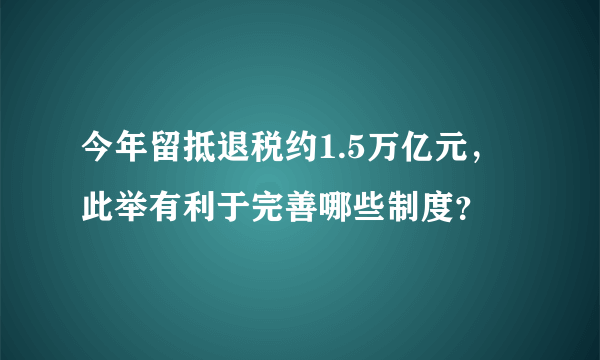 今年留抵退税约1.5万亿元，此举有利于完善哪些制度？