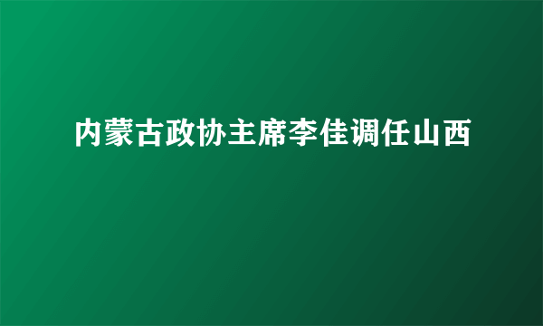 内蒙古政协主席李佳调任山西