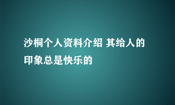 沙桐个人资料介绍 其给人的印象总是快乐的