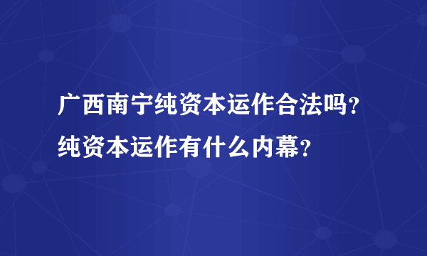 广西南宁纯资本运作合法吗？纯资本运作有什么内幕？