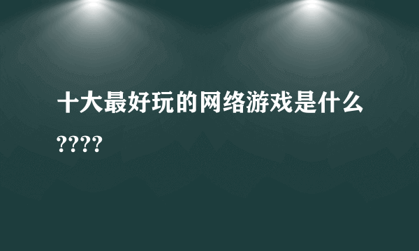 十大最好玩的网络游戏是什么????