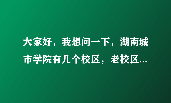 大家好，我想问一下，湖南城市学院有几个校区，老校区在哪个地方，新校区在哪个地方。