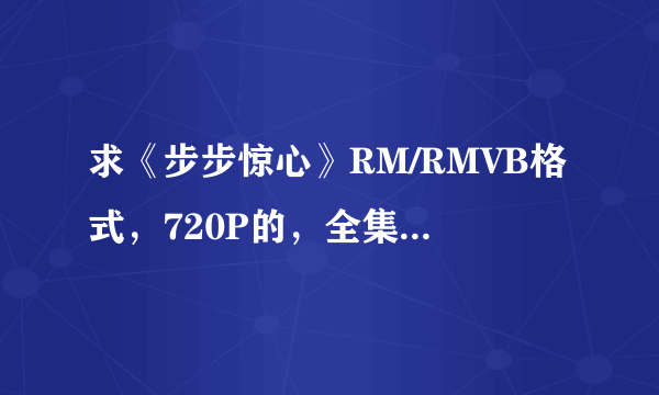 求《步步惊心》RM/RMVB格式，720P的，全集电视剧下载地址，哪位大神能帮下忙，谢谢！