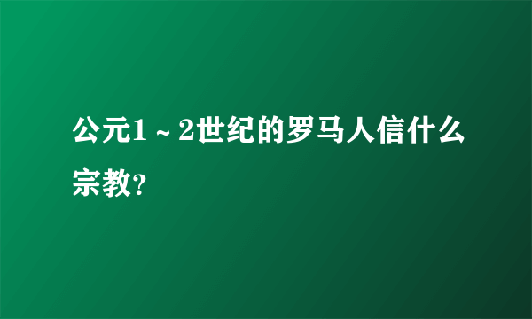 公元1～2世纪的罗马人信什么宗教？