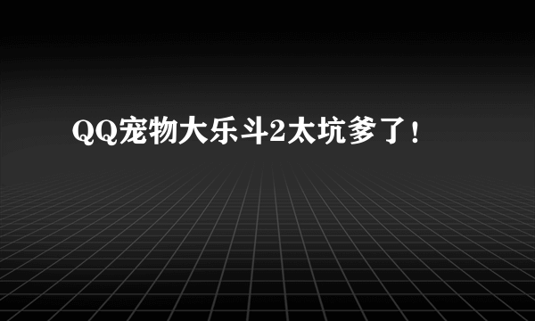 QQ宠物大乐斗2太坑爹了！